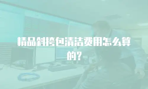 精品斜挎包清洁费用怎么算的？