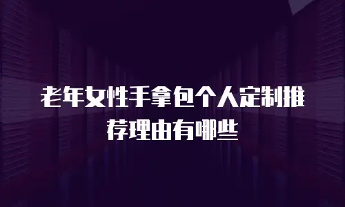 老年女性手拿包个人定制推荐理由有哪些