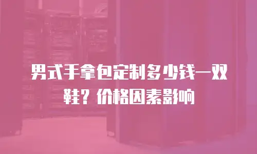 男式手拿包定制多少钱一双鞋？价格因素影响