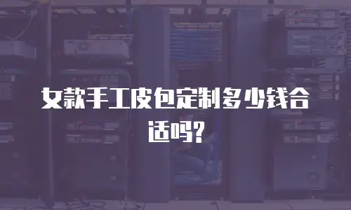 女款手工皮包定制多少钱合适吗?