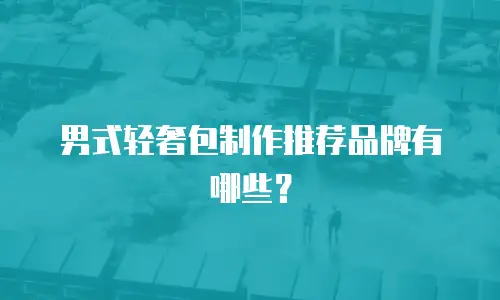 男式轻奢包制作推荐品牌有哪些？