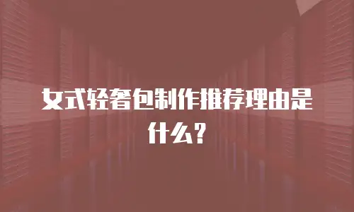 女式轻奢包制作推荐理由是什么？