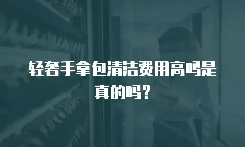 轻奢手拿包清洁费用高吗是真的吗？