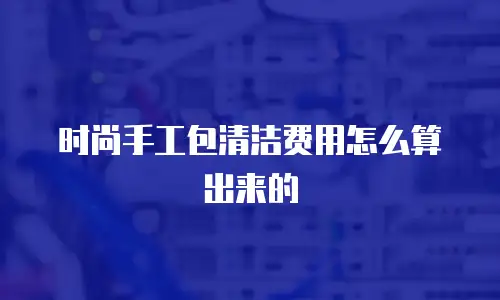 时尚手工包清洁费用怎么算出来的