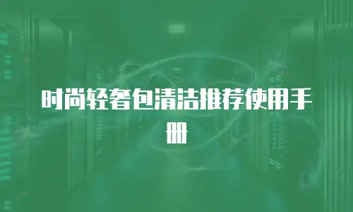 时尚轻奢包清洁推荐使用手册