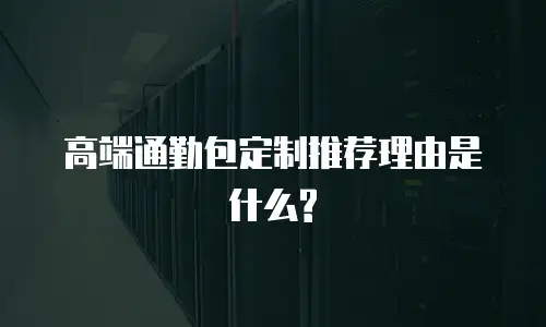 高端通勤包定制推荐理由是什么?
