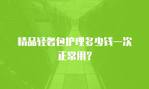 精品轻奢包护理多少钱一次正常用？