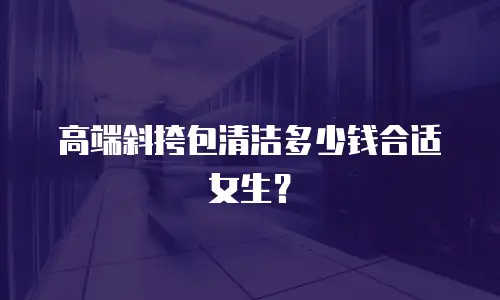 高端斜挎包清洁多少钱合适女生？