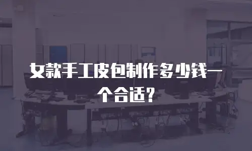 女款手工皮包制作多少钱一个合适？