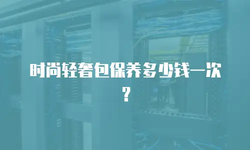 时尚轻奢包保养多少钱一次？