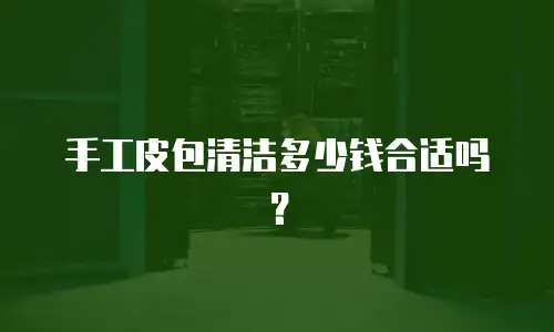  手工皮包清洁多少钱合适吗？