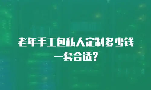 老年手工包私人定制多少钱一套合适？