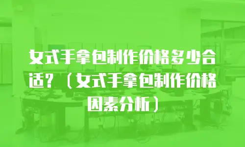 女式手拿包制作价格多少合适？（女式手拿包制作价格因素分析）