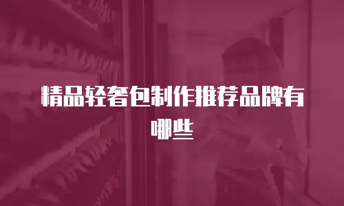 精品轻奢包制作推荐品牌有哪些