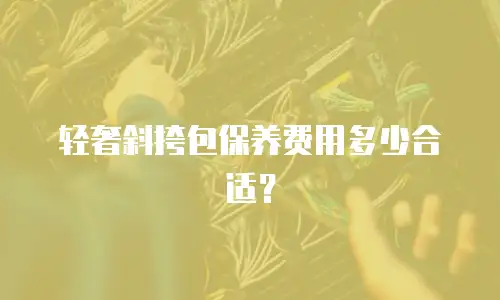 轻奢斜挎包保养费用多少合适？