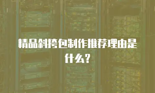 精品斜挎包制作推荐理由是什么？