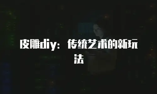 皮雕diy：传统艺术的新玩法