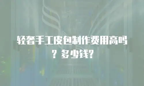 轻奢手工皮包制作费用高吗？多少钱？
