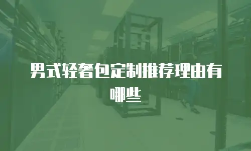 男式轻奢包定制推荐理由有哪些