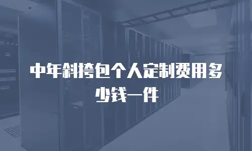 中年斜挎包个人定制费用多少钱一件