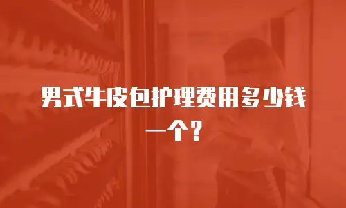 男式牛皮包护理费用多少钱一个？