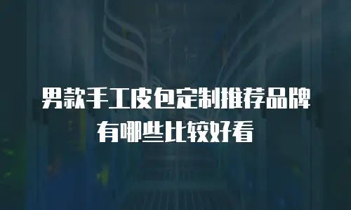 男款手工皮包定制推荐品牌有哪些比较好看