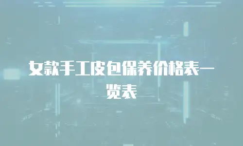  女款手工皮包保养价格表一览表