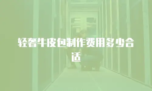 轻奢牛皮包制作费用多少合适