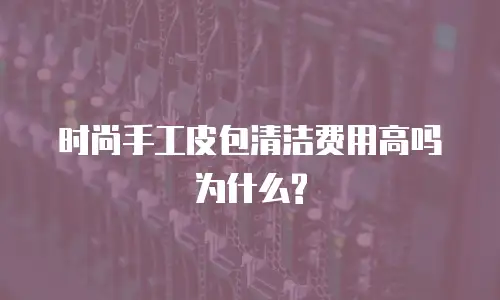 时尚手工皮包清洁费用高吗为什么?