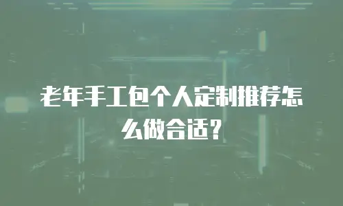 老年手工包个人定制推荐怎么做合适？
