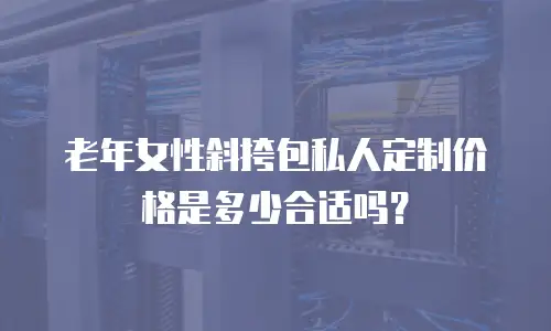 老年女性斜挎包私人定制价格是多少合适吗？