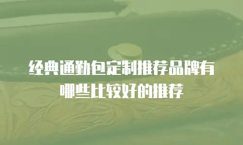 经典通勤包定制推荐品牌有哪些比较好的推荐