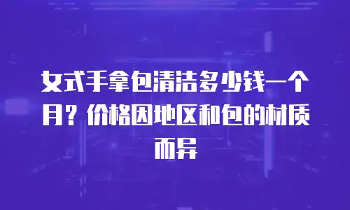 女式手拿包清洁多少钱一个月？价格因地区和包的材质而异