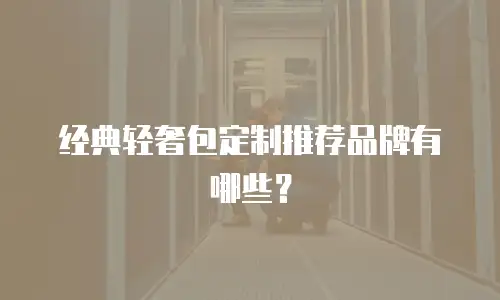 经典轻奢包定制推荐品牌有哪些？