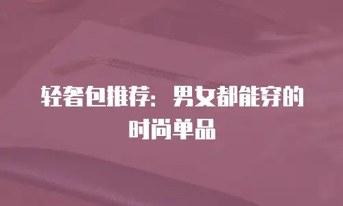 轻奢包推荐：男女都能穿的时尚单品