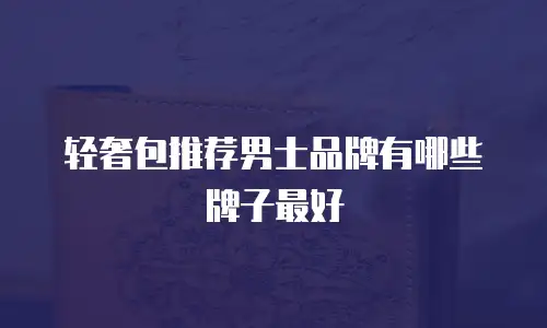 轻奢包推荐男士品牌有哪些牌子最好