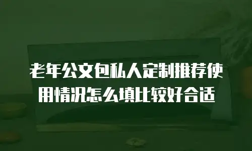老年公文包私人定制推荐使用情况怎么填比较好合适