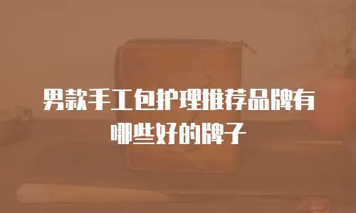 男款手工包护理推荐品牌有哪些好的牌子