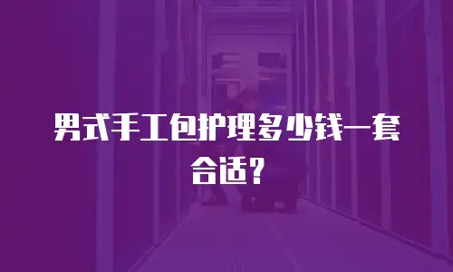 男式手工包护理多少钱一套合适？