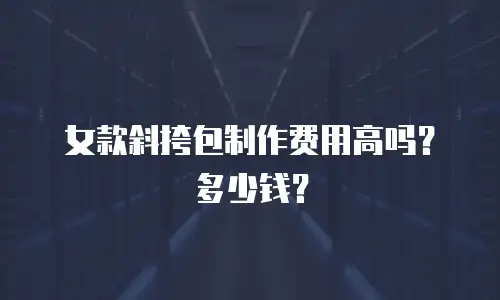 女款斜挎包制作费用高吗？多少钱？