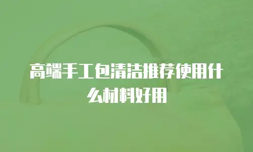高端手工包清洁推荐使用什么材料好用