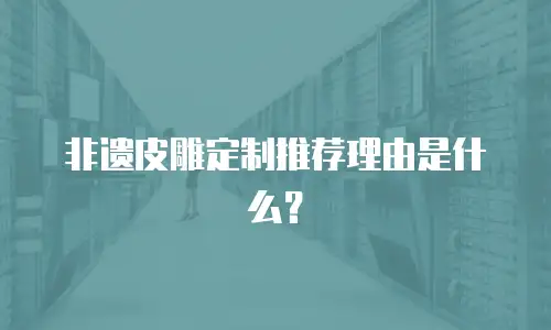 非遗皮雕定制推荐理由是什么？