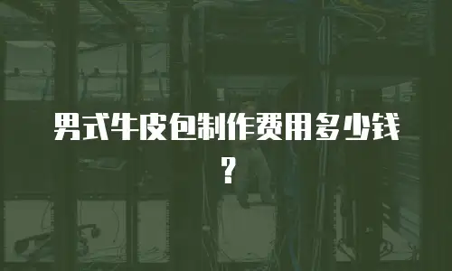 男式牛皮包制作费用多少钱？
