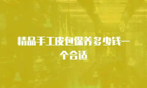 精品手工皮包保养多少钱一个合适