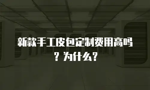 新款手工皮包定制费用高吗？为什么？