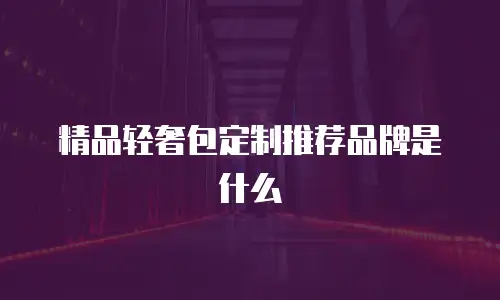 精品轻奢包定制推荐品牌是什么