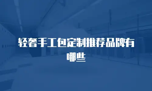 轻奢手工包定制推荐品牌有哪些