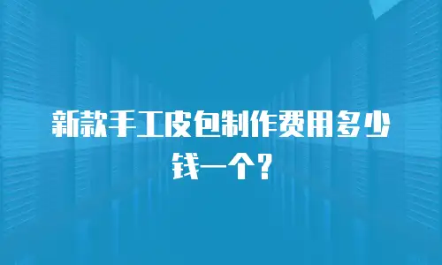 新款手工皮包制作费用多少钱一个？