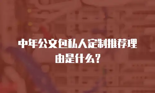 中年公文包私人定制推荐理由是什么？