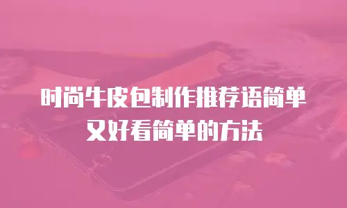 时尚牛皮包制作推荐语简单又好看简单的方法